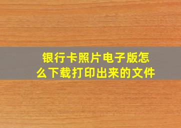 银行卡照片电子版怎么下载打印出来的文件