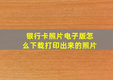 银行卡照片电子版怎么下载打印出来的照片