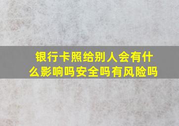 银行卡照给别人会有什么影响吗安全吗有风险吗