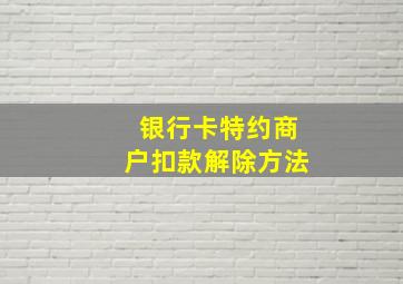 银行卡特约商户扣款解除方法