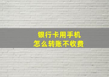 银行卡用手机怎么转账不收费