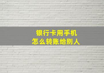 银行卡用手机怎么转账给别人