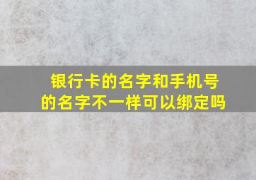 银行卡的名字和手机号的名字不一样可以绑定吗