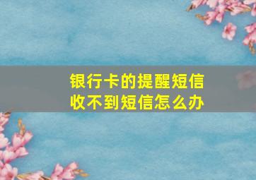 银行卡的提醒短信收不到短信怎么办