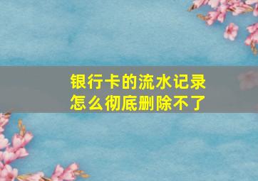 银行卡的流水记录怎么彻底删除不了