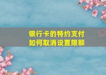 银行卡的特约支付如何取消设置限额