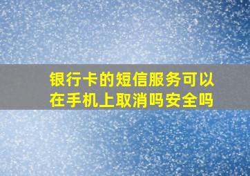 银行卡的短信服务可以在手机上取消吗安全吗