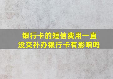 银行卡的短信费用一直没交补办银行卡有影响吗