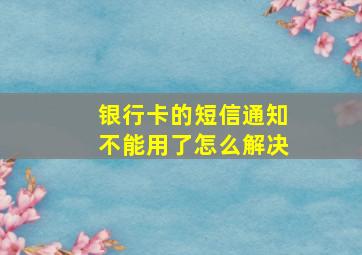 银行卡的短信通知不能用了怎么解决