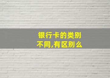 银行卡的类别不同,有区别么