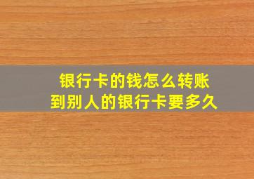 银行卡的钱怎么转账到别人的银行卡要多久