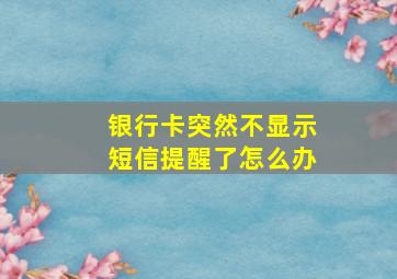 银行卡突然不显示短信提醒了怎么办