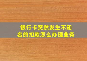 银行卡突然发生不知名的扣款怎么办理业务