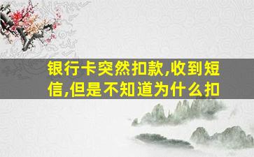 银行卡突然扣款,收到短信,但是不知道为什么扣