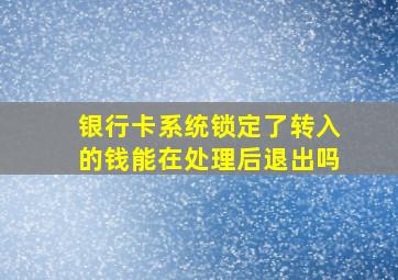 银行卡系统锁定了转入的钱能在处理后退出吗