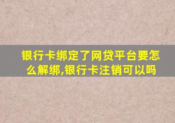 银行卡绑定了网贷平台要怎么解绑,银行卡注销可以吗