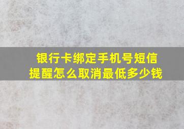 银行卡绑定手机号短信提醒怎么取消最低多少钱