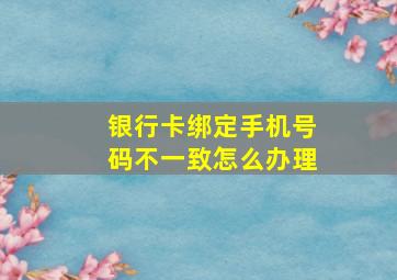 银行卡绑定手机号码不一致怎么办理