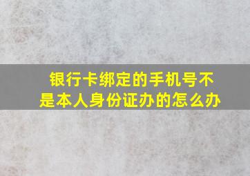 银行卡绑定的手机号不是本人身份证办的怎么办