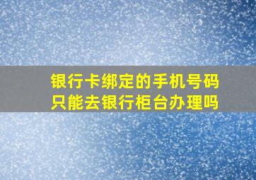 银行卡绑定的手机号码只能去银行柜台办理吗