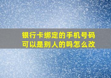 银行卡绑定的手机号码可以是别人的吗怎么改