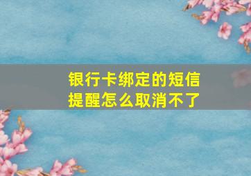 银行卡绑定的短信提醒怎么取消不了