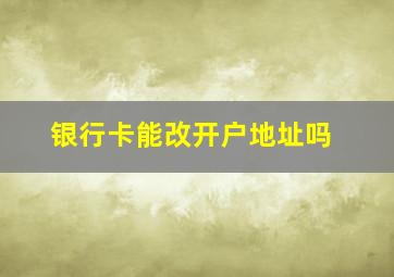 银行卡能改开户地址吗