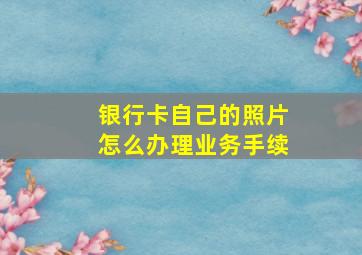 银行卡自己的照片怎么办理业务手续