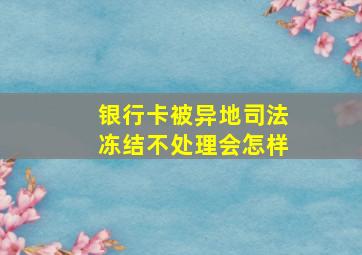 银行卡被异地司法冻结不处理会怎样