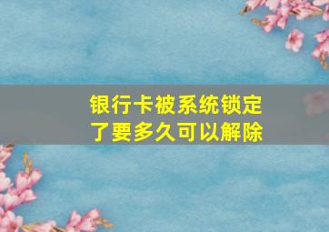 银行卡被系统锁定了要多久可以解除