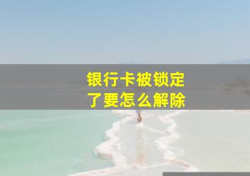 银行卡被锁定了要怎么解除