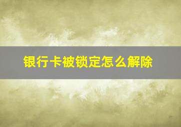 银行卡被锁定怎么解除