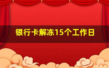 银行卡解冻15个工作日