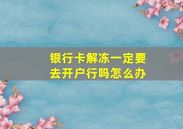 银行卡解冻一定要去开户行吗怎么办