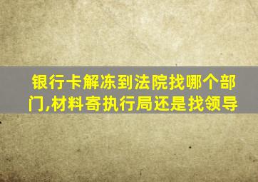 银行卡解冻到法院找哪个部门,材料寄执行局还是找领导