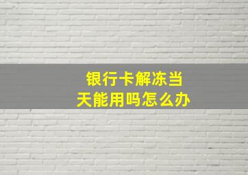 银行卡解冻当天能用吗怎么办