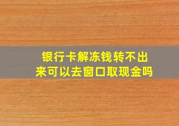 银行卡解冻钱转不出来可以去窗口取现金吗