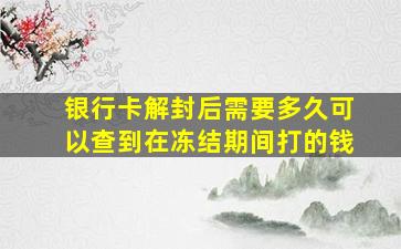 银行卡解封后需要多久可以查到在冻结期间打的钱