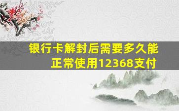 银行卡解封后需要多久能正常使用12368支付