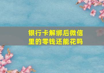 银行卡解绑后微信里的零钱还能花吗