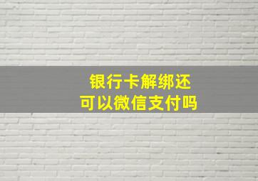 银行卡解绑还可以微信支付吗