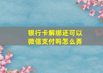 银行卡解绑还可以微信支付吗怎么弄