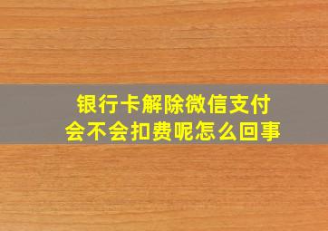 银行卡解除微信支付会不会扣费呢怎么回事