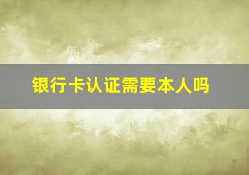 银行卡认证需要本人吗