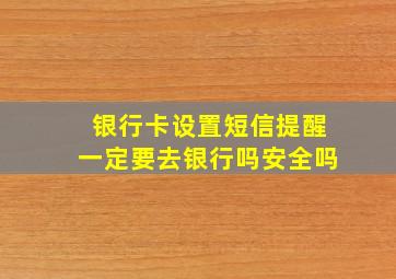 银行卡设置短信提醒一定要去银行吗安全吗