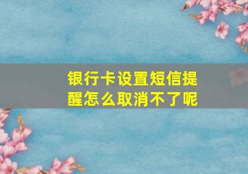 银行卡设置短信提醒怎么取消不了呢