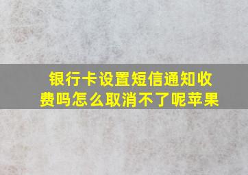 银行卡设置短信通知收费吗怎么取消不了呢苹果