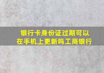 银行卡身份证过期可以在手机上更新吗工商银行