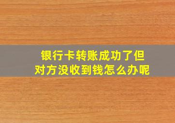 银行卡转账成功了但对方没收到钱怎么办呢