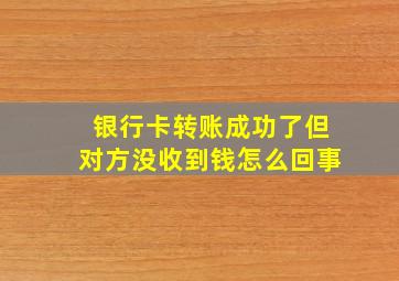 银行卡转账成功了但对方没收到钱怎么回事